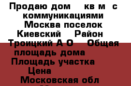 Продаю дом 100кв.м. с коммуникациями Москва поселок Киевский. › Район ­ Троицкий А.О. › Общая площадь дома ­ 100 › Площадь участка ­ 5 › Цена ­ 8 350 000 - Московская обл., Москва г. Недвижимость » Дома, коттеджи, дачи продажа   